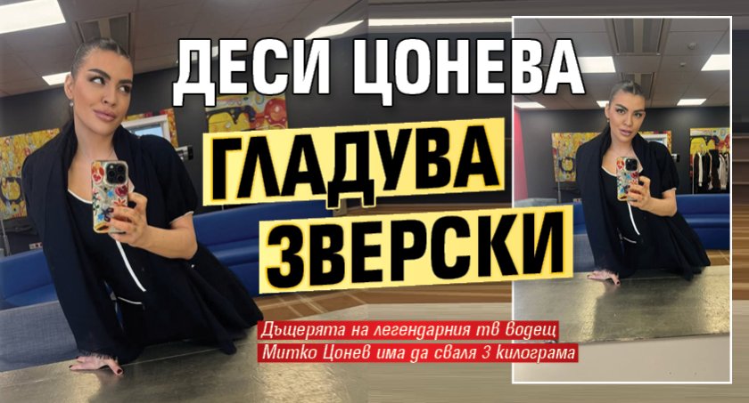 Деси Цонева гладува зверски