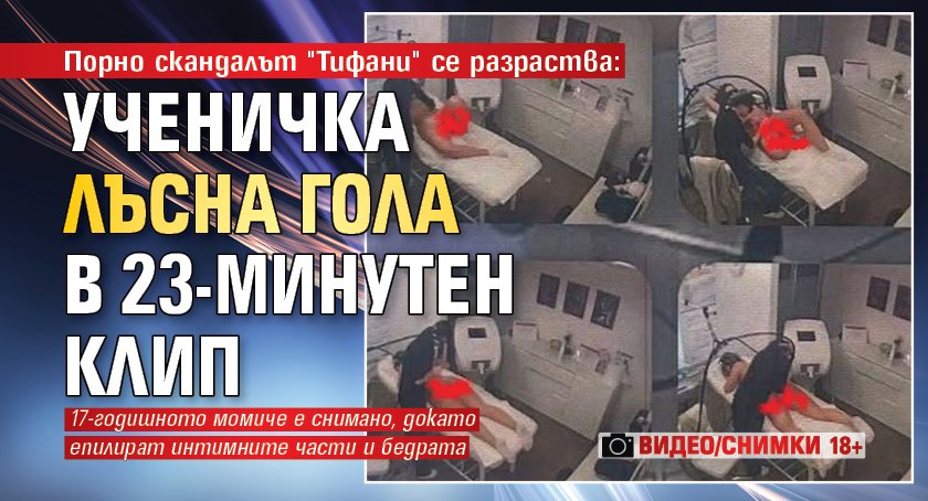 Порно скандалът "Тифани" се разраства: Ученичка лъсна гола в 23-минутен клип (ВИДЕО/СНИМКИ 18+)
