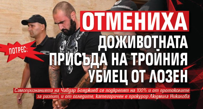 Потрес: Отмениха доживотната присъда на тройния убиец от Лозен