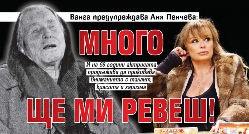 Ванга предупреждава Аня Пенчева: Много ще ми ревеш!