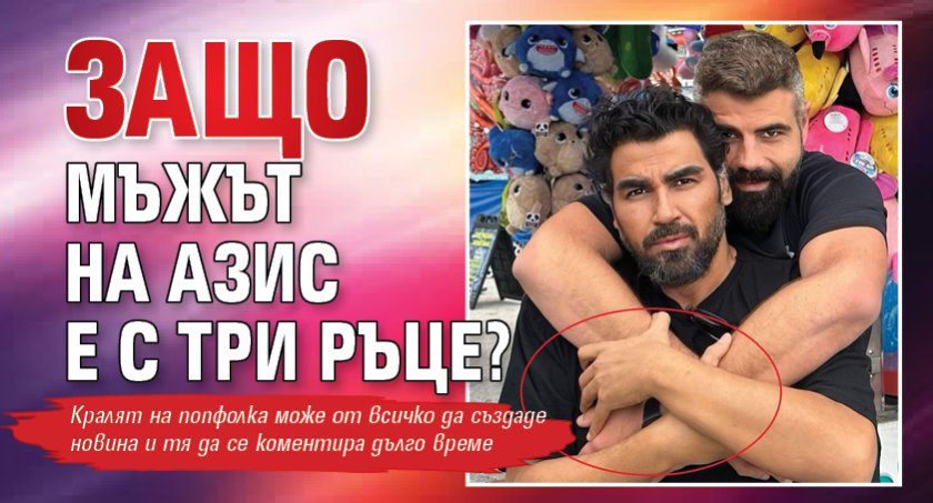 Защо мъжът на Азис е с три ръце?