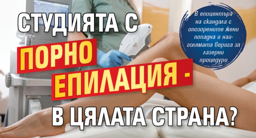 Студията с порно епилация - в цялата страна? 