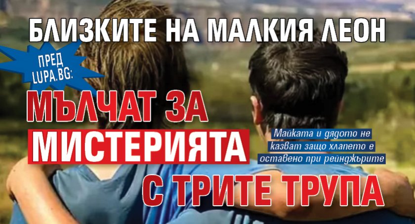 Пред Lupa.bg: Близките на малкия Леон мълчат за мистерията с трите трупа