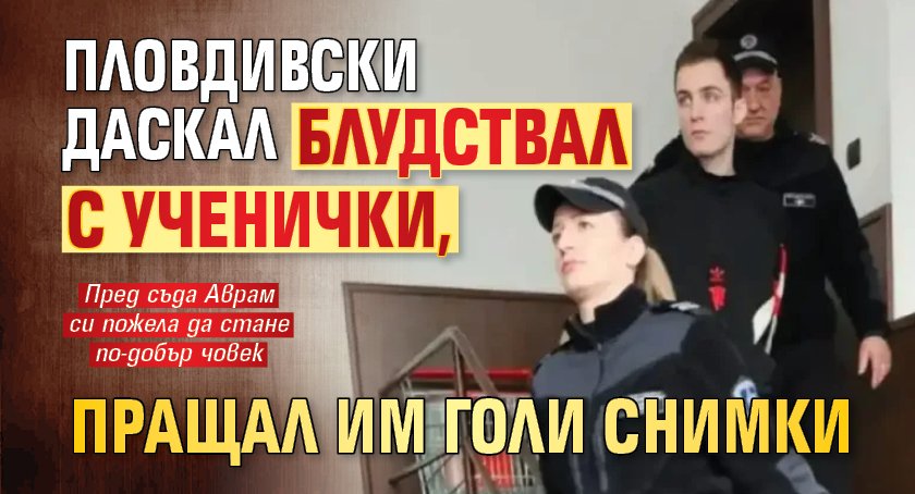 Пловдивски даскал блудствал с ученички, пращал им голи снимки