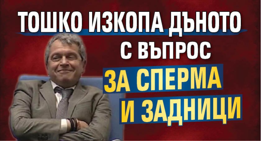Тошко изкопа дъното с въпрос за сперма и задници