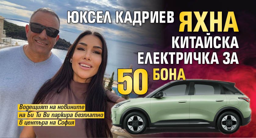 Юксел Кадриев яхна китайска електричка за 50 бона