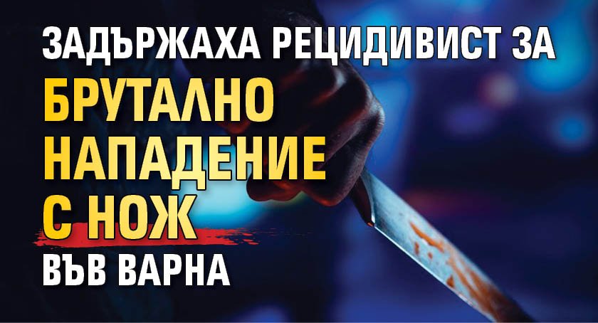 Задържаха рецидивист за брутално нападение с нож във Варна