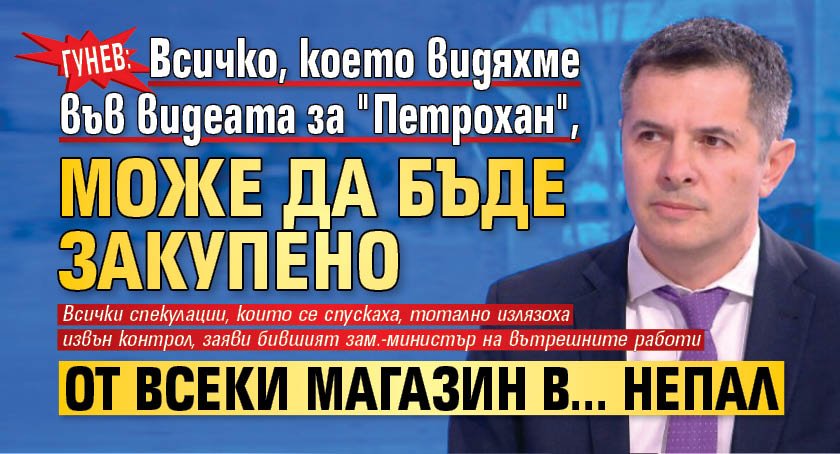 Гунев: Всичко, което видяхме във видеата за "Петрохан", може да бъде закупено от всеки магазин в... Непал