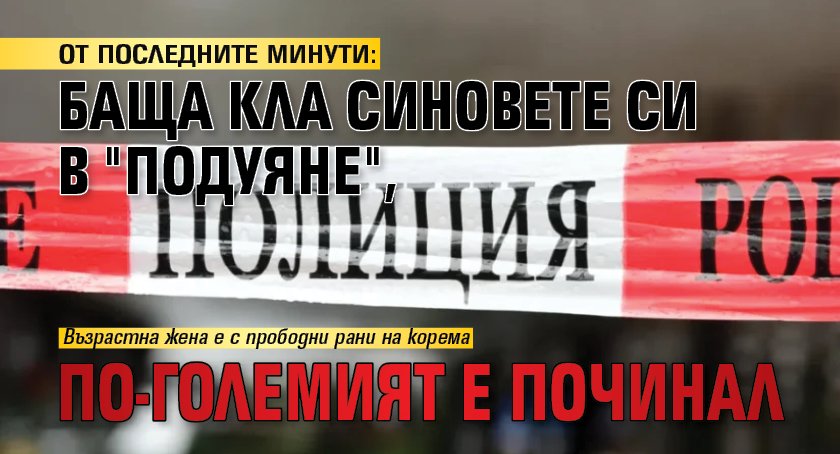 ОТ ПОСЛЕДНИТЕ МИНУТИ: Баща кла синовете си в "Подуяне", по-големият е починал