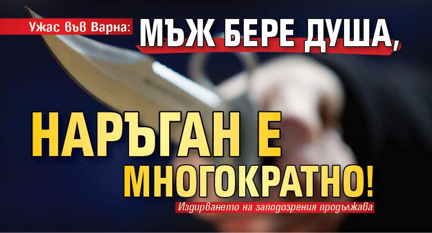 Ужас във Варна: Мъж бере душа, наръган е многократно!