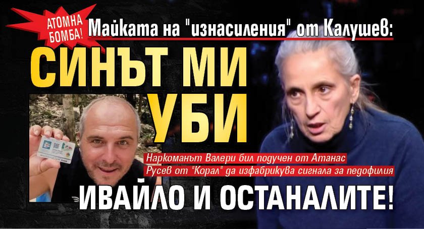 АТОМНА БОМБА! Майката на "изнасиления" от Калушев: Синът ми уби Ивайло и останалите!