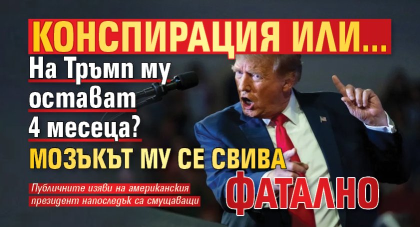 КОНСПИРАЦИЯ ИЛИ... На Тръмп му остават 4 месеца? Мозъкът му се свива фатално