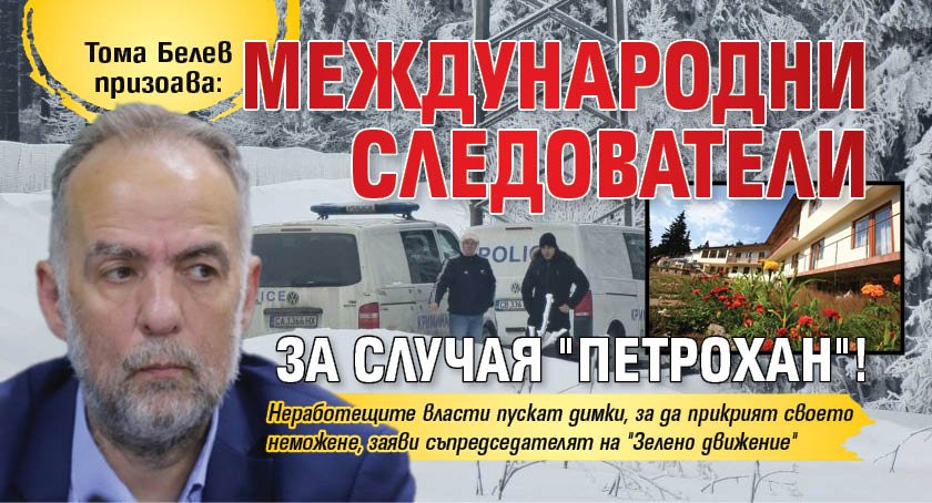 Тома Белев призова: Международни следователи за случая "Петрохан"!
