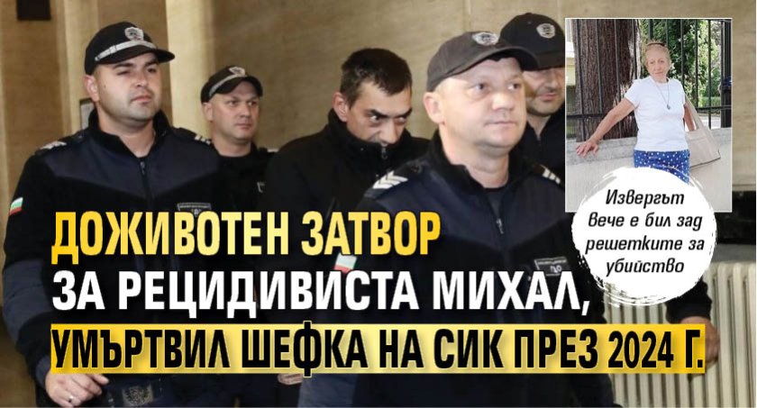 Доживотен затвор за рецидивиста Михал, умъртвил шефка на СИК през 2024 г.
