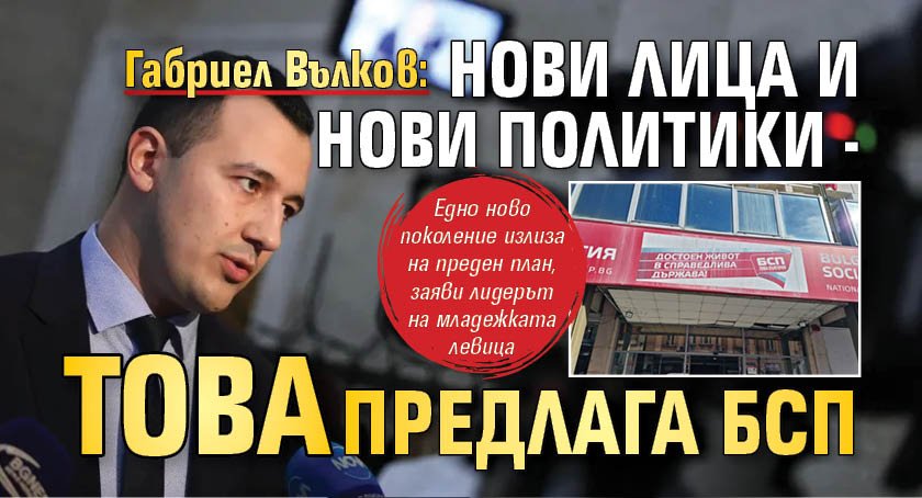 Габриел Вълков: Нови лица и нови политики - това предлага БСП
