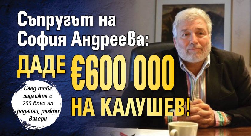 Съпругът на София Андреева: Даде &euro;600 000 на Калушев!