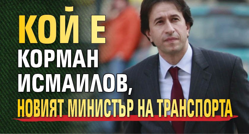 Кой е Корман Исмаилов, новият министър на транспорта