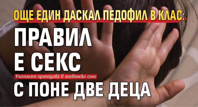 Още един даскал педофил в клас: Правил е секс с поне две деца