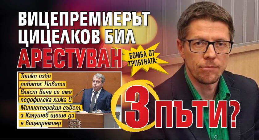 БОМБА от трибуната: Вицепремиерът Цицелков бил арестуван 3 пъти?