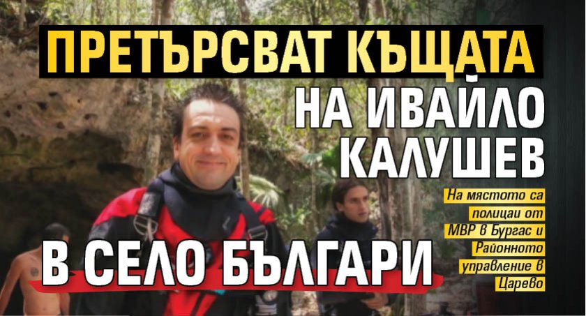 Претърсват къщата на Ивайло Калушев в село Българи