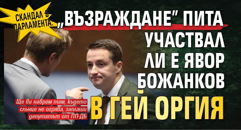 СКАНДАЛ В ПАРЛАМЕНТА: "Възраждане" пита участвал ли е Явор Божанков в гей оргия