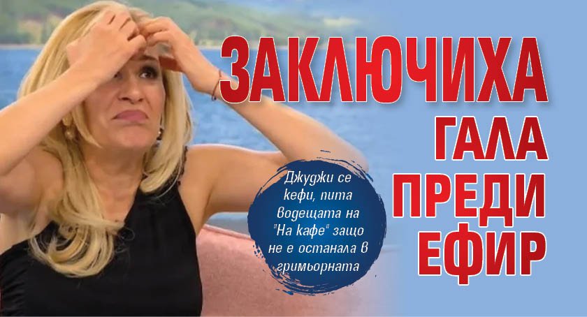 Заключиха Гала преди ефир