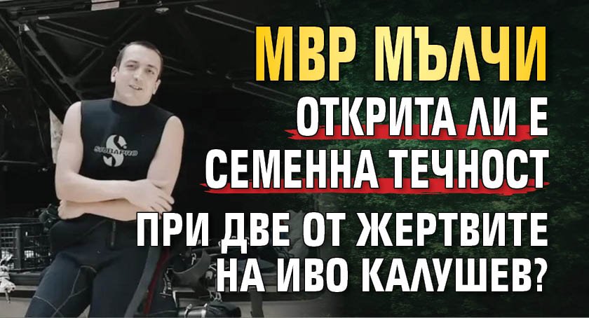 МВР мълчи открита ли е семенна течност при две от жертвите на Иво Калушев?
