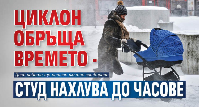 Циклон обръща времето - студ нахлува до часове