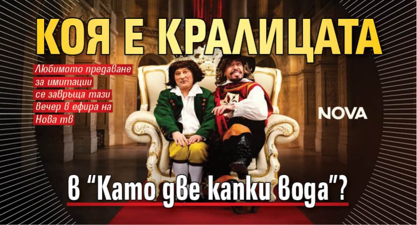 Коя е Кралицата в &ldquo;Като две капки вода&rdquo;?