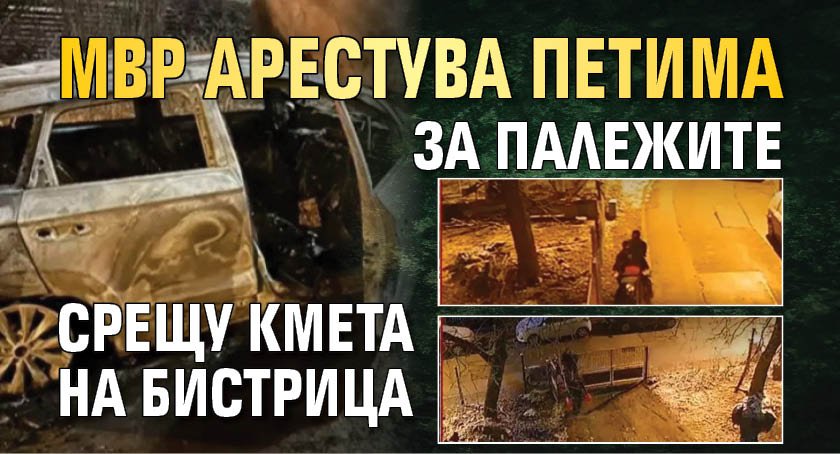 МВР арестува петима за палежите срещу кмета на Бистрица