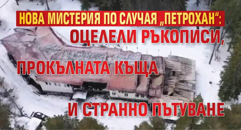 Нова мистерия по случая &bdquo;Петрохан&ldquo;: Оцелели ръкописи, прокълната къща и странно пътуване