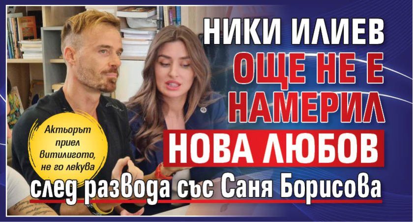 Ники Илиев още не е намерил нова любов след развода със Саня Борисова