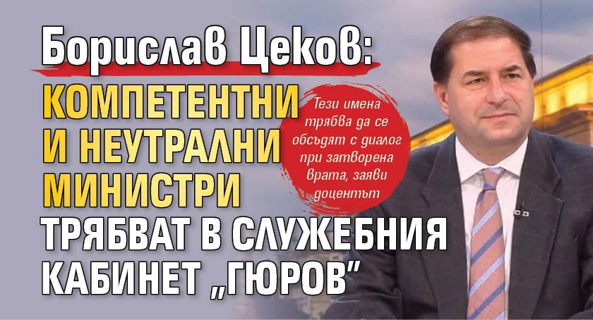Борислав Цеков: Компетентни и неутрални министри трябват в служебния кабинет "Гюров"