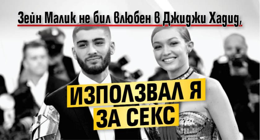 Зейн Малик не бил влюбен в Джиджи Хадид, използвал я за секс