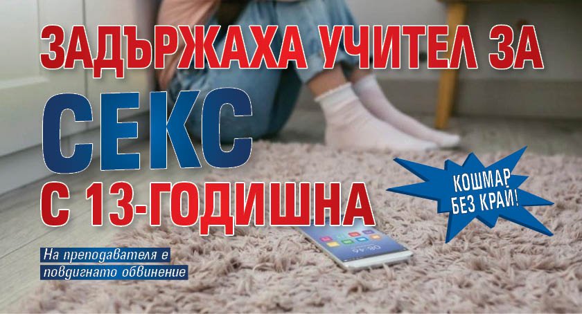 Кошмар без край! Задържаха учител за секс с 13-годишна