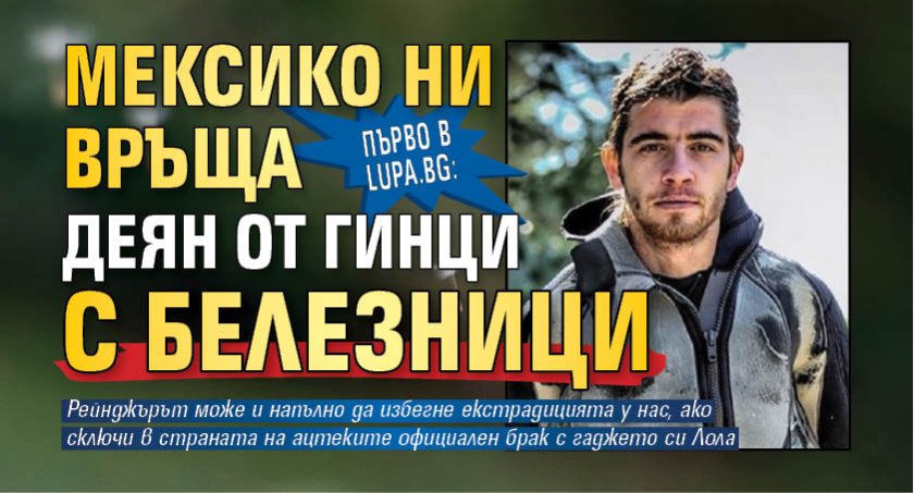 Първо в Lupa.bg: Мексико ни връща Деян от Гинци с белезници
