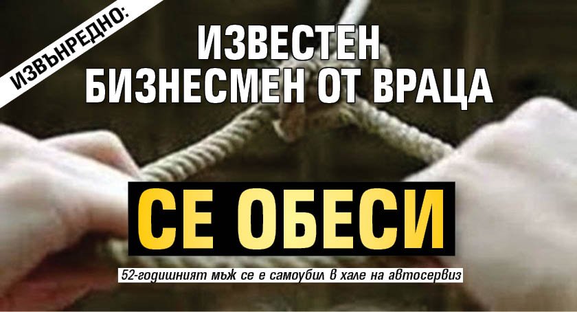 ИЗВЪНРЕДНО: Известен бизнесмен от Враца се обеси