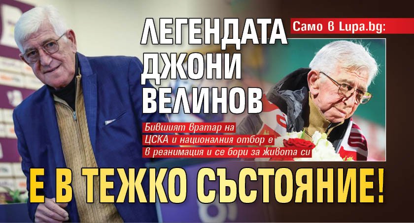 Само в Lupa.bg: Легендата Джони Велинов е в тежко състояние!