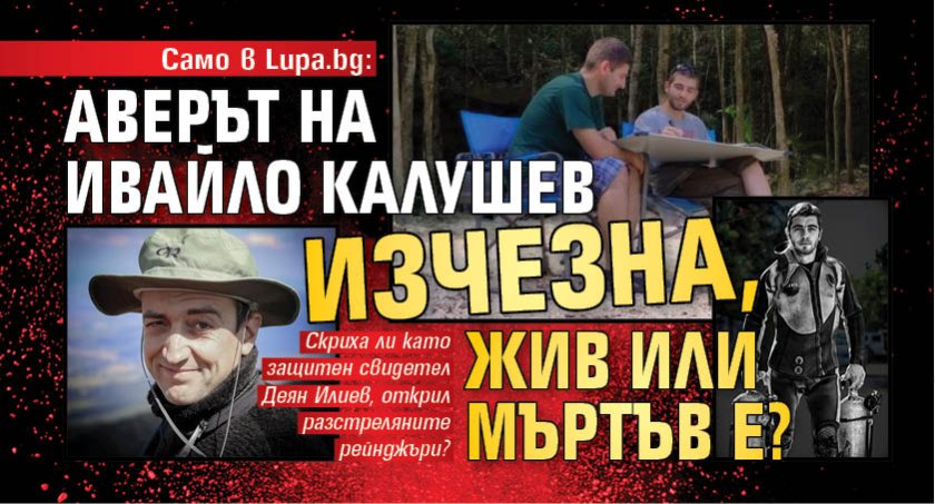 Само в Lupa.bg: Аверът на Ивайло Калушев изчезна, жив или мъртъв е?