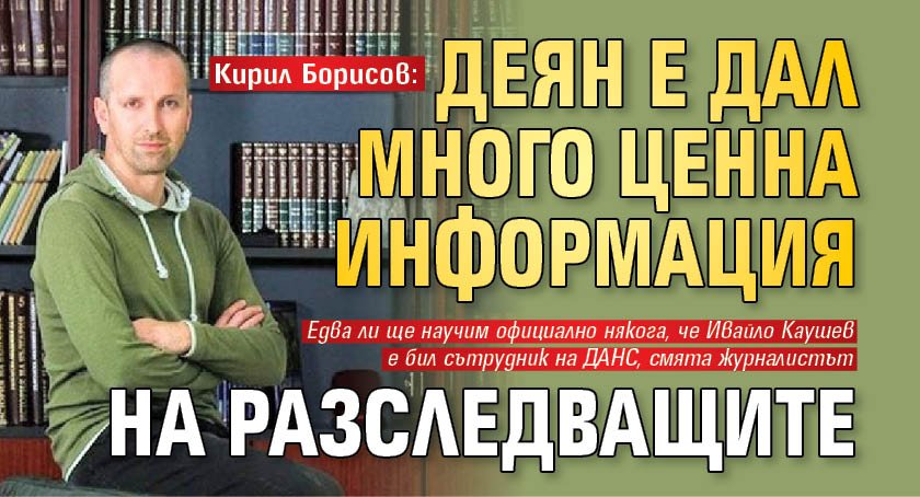 Кирил Борисов: Деян е дал много ценна информация на разследващите
