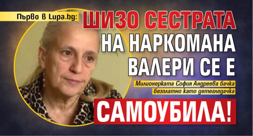 Първо в Lupa.bg: Шизо сестрата на наркомана Валери се е самоубила!