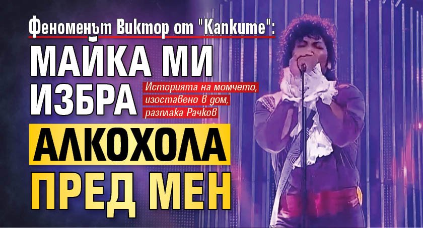Феноменът Виктор от "Капките": Майка ми избра алкохола пред мен