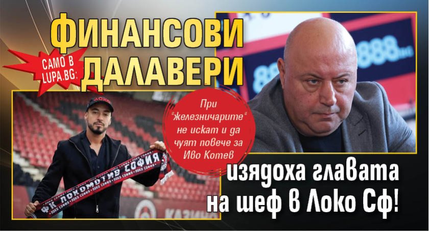 Само в Lupa.bg: Финансови далавери изядоха главата на шеф в Локо Сф!