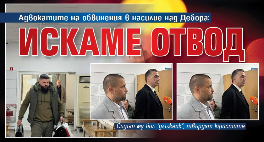 Адвокатите на обвинения в насилие над Дебора: Искаме отвод