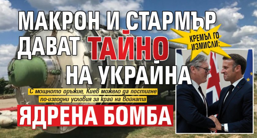 Кремъл го измисли: Макрон и Стармър дават тайно на Украйна ядрена бомба 