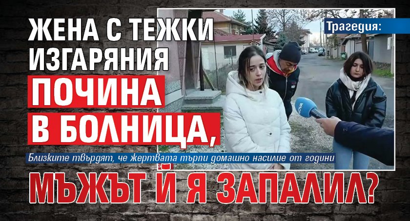 Трагедия: Жена с тежки изгаряния почина в болница, мъжът й я запалил?
