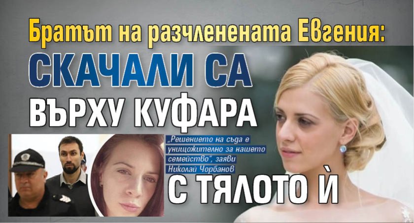 Братът на разчленената Евгения: Скачали са върху куфара с тялото ѝ 