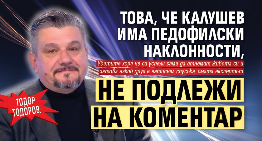 Тодор Тодоров: Това, че Калушев има педофилски наклонности, не подлежи на коментар