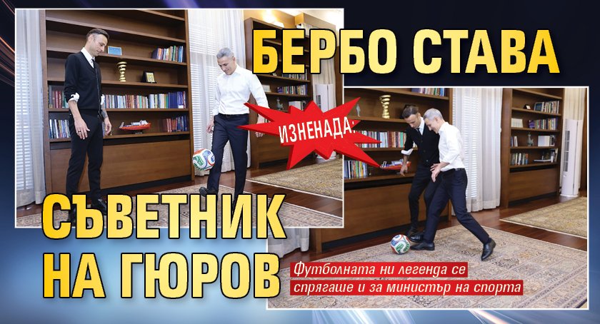 ИЗНЕНАДА: Бербо става съветник на Гюров