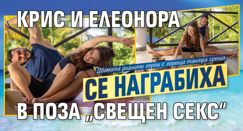 Крис и Елеонора се награбиха в поза &bdquo;свещен секс&ldquo;
